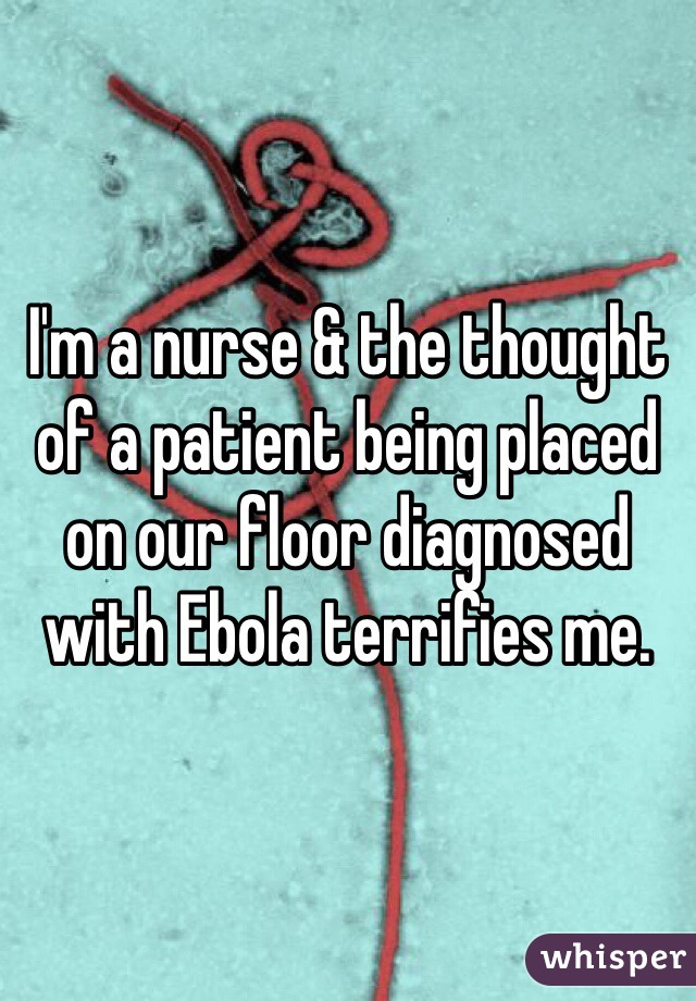 I'm a nurse & the thought of a patient being placed on our floor diagnosed with Ebola terrifies me. 