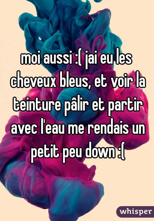 moi aussi :( jai eu les cheveux bleus, et voir la teinture pâlir et partir avec l'eau me rendais un petit peu down :(