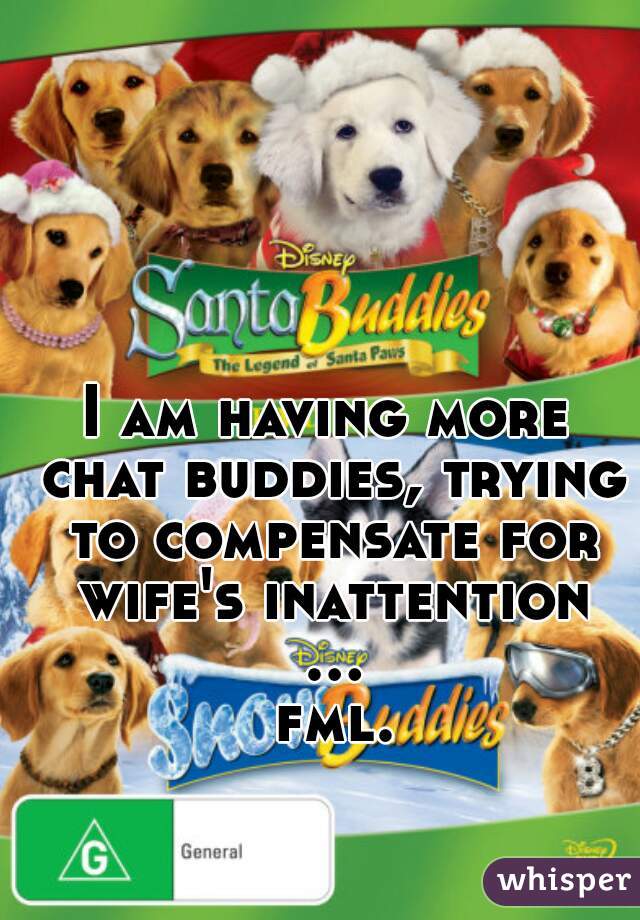 I am having more chat buddies, trying to compensate for wife's inattention ... fml.