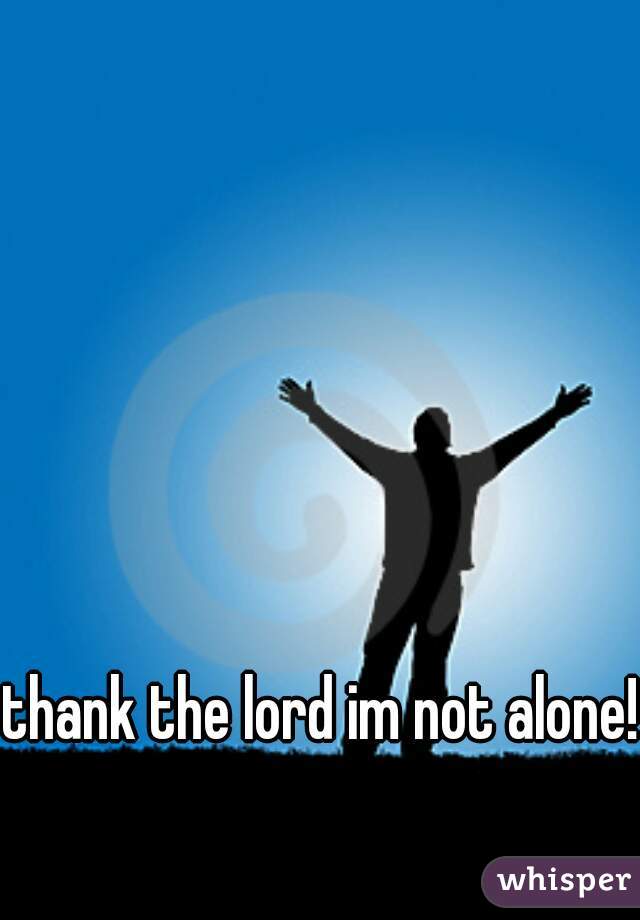 thank the lord im not alone!