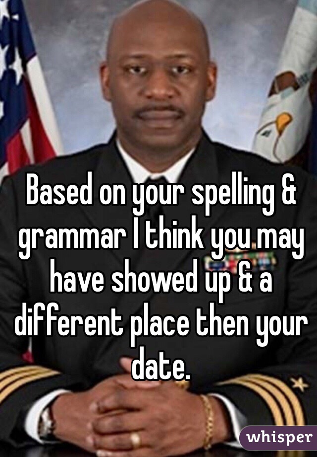 Based on your spelling & grammar I think you may have showed up & a different place then your date. 