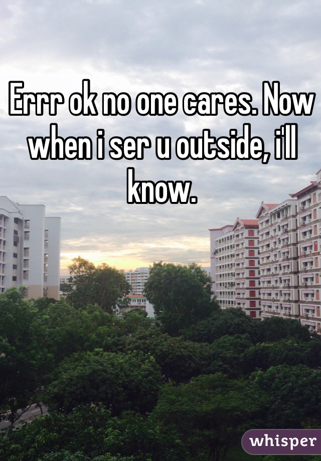 Errr ok no one cares. Now when i ser u outside, i'll know. 