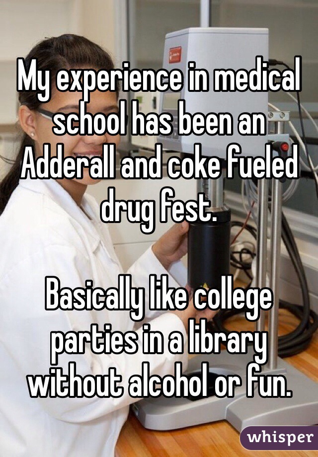 My experience in medical school has been an Adderall and coke fueled drug fest.

Basically like college parties in a library without alcohol or fun.