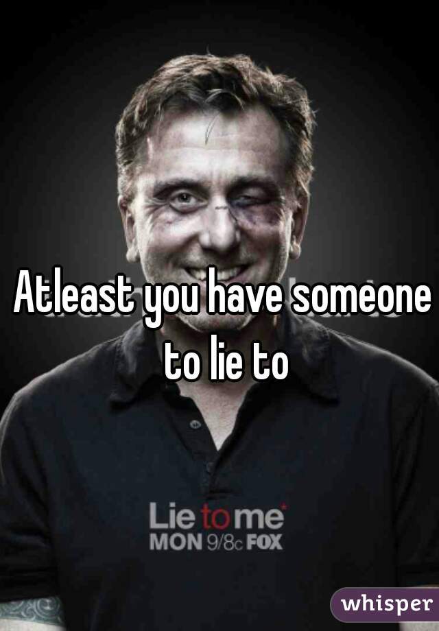 Atleast you have someone to lie to