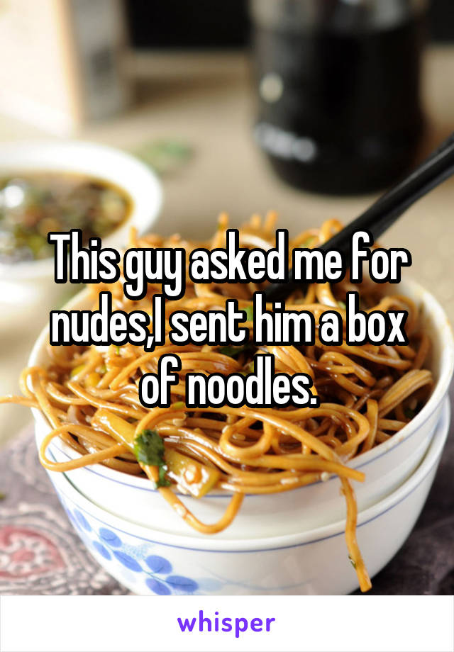 This guy asked me for nudes,I sent him a box of noodles.
