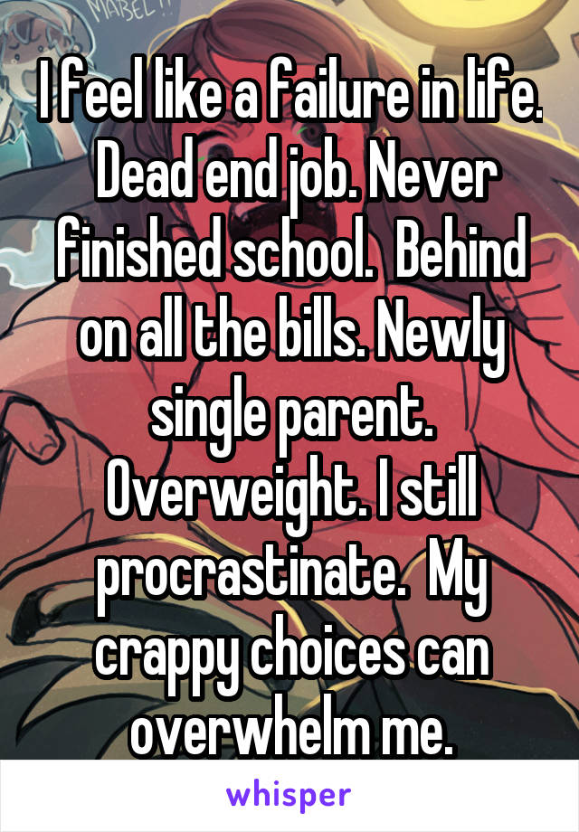I feel like a failure in life.  Dead end job. Never finished school.  Behind on all the bills. Newly single parent. Overweight. I still procrastinate.  My crappy choices can overwhelm me.