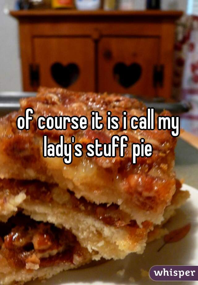 of course it is i call my lady's stuff pie 