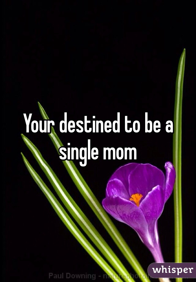 Your destined to be a single mom 