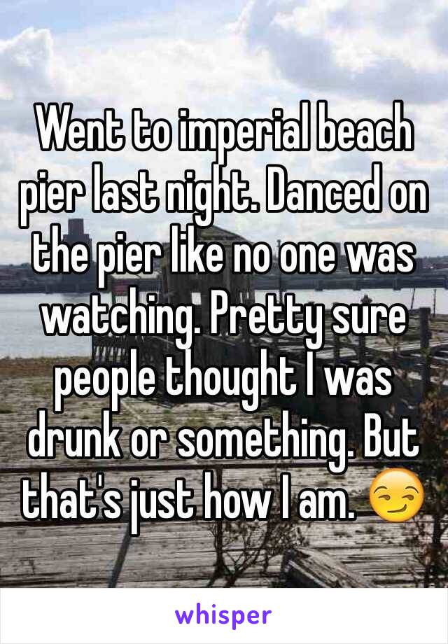 Went to imperial beach pier last night. Danced on the pier like no one was watching. Pretty sure people thought I was drunk or something. But that's just how I am. 😏