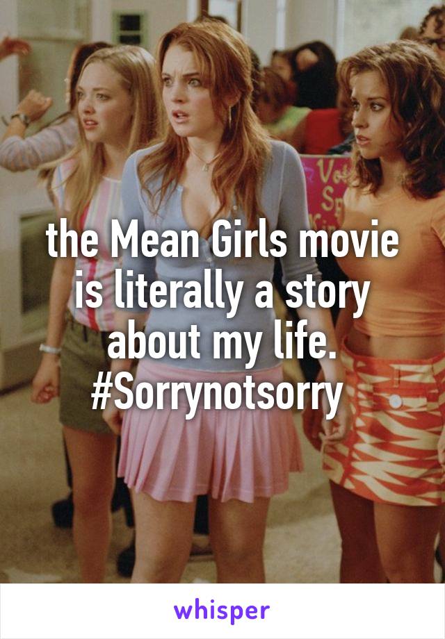 the Mean Girls movie is literally a story about my life. #Sorrynotsorry 