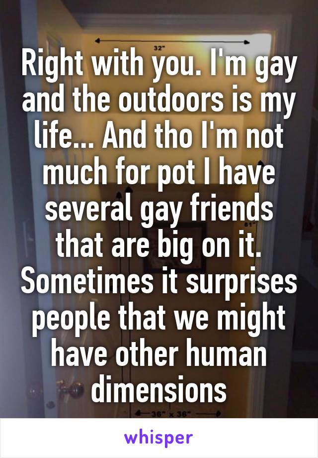 Right with you. I'm gay and the outdoors is my life... And tho I'm not much for pot I have several gay friends that are big on it. Sometimes it surprises people that we might have other human dimensions