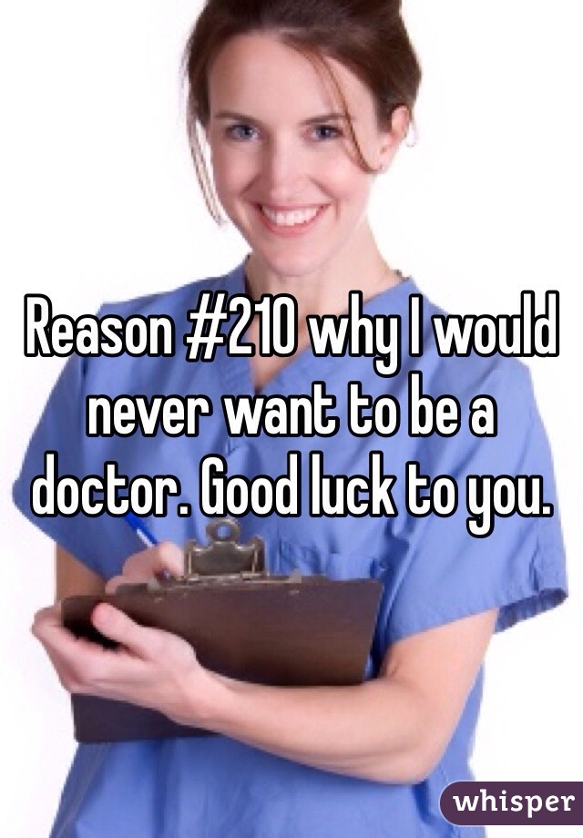 Reason #210 why I would never want to be a doctor. Good luck to you. 