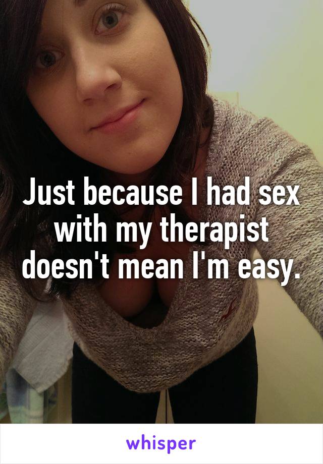 Just because I had sex with my therapist doesn't mean I'm easy.
