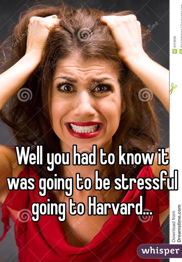 Well you had to know it was going to be stressful going to Harvard...