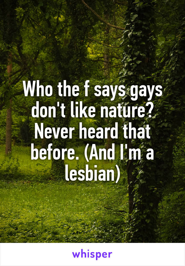 Who the f says gays don't like nature? Never heard that before. (And I'm a lesbian)