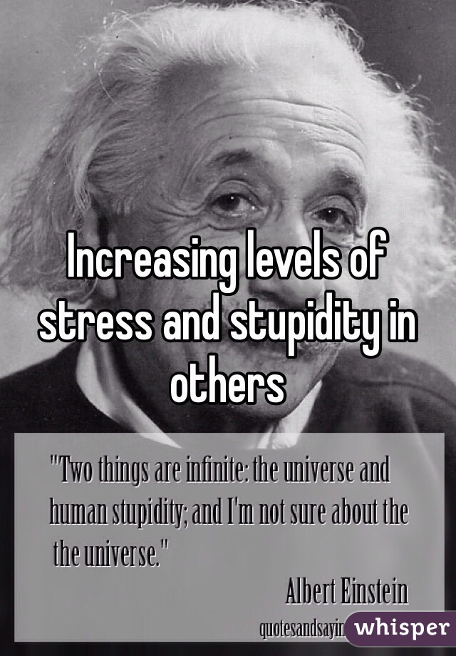 Increasing levels of stress and stupidity in others