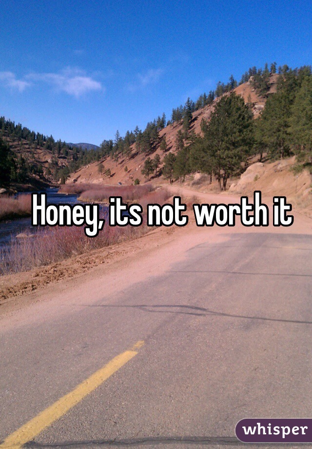 Honey, its not worth it