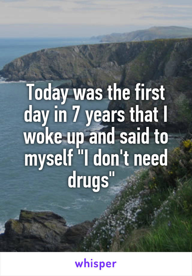 Today was the first day in 7 years that I woke up and said to myself "I don't need drugs"  