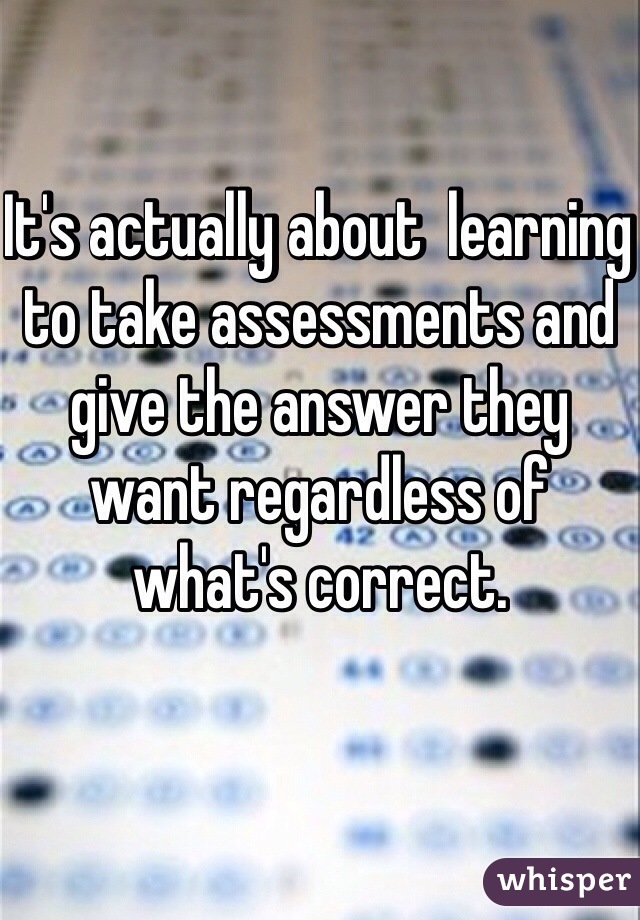 It's actually about  learning to take assessments and give the answer they want regardless of what's correct. 