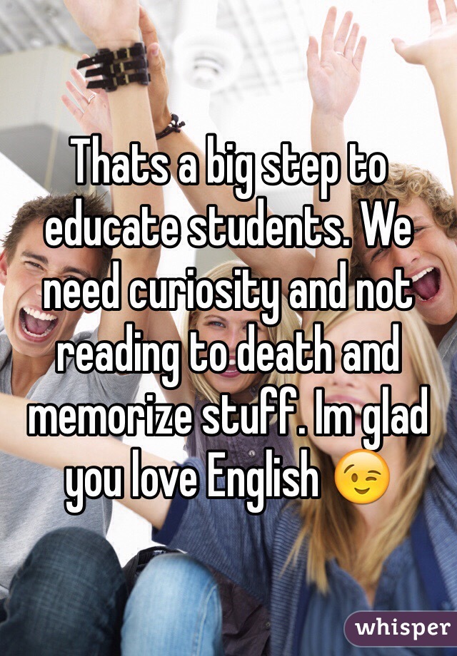 Thats a big step to educate students. We need curiosity and not reading to death and memorize stuff. Im glad you love English 😉