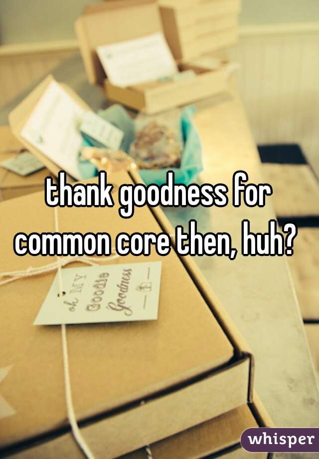 thank goodness for common core then, huh?  
