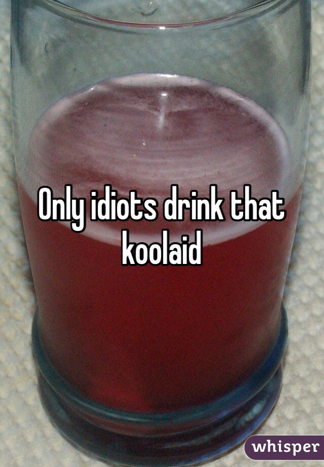 Only idiots drink that koolaid