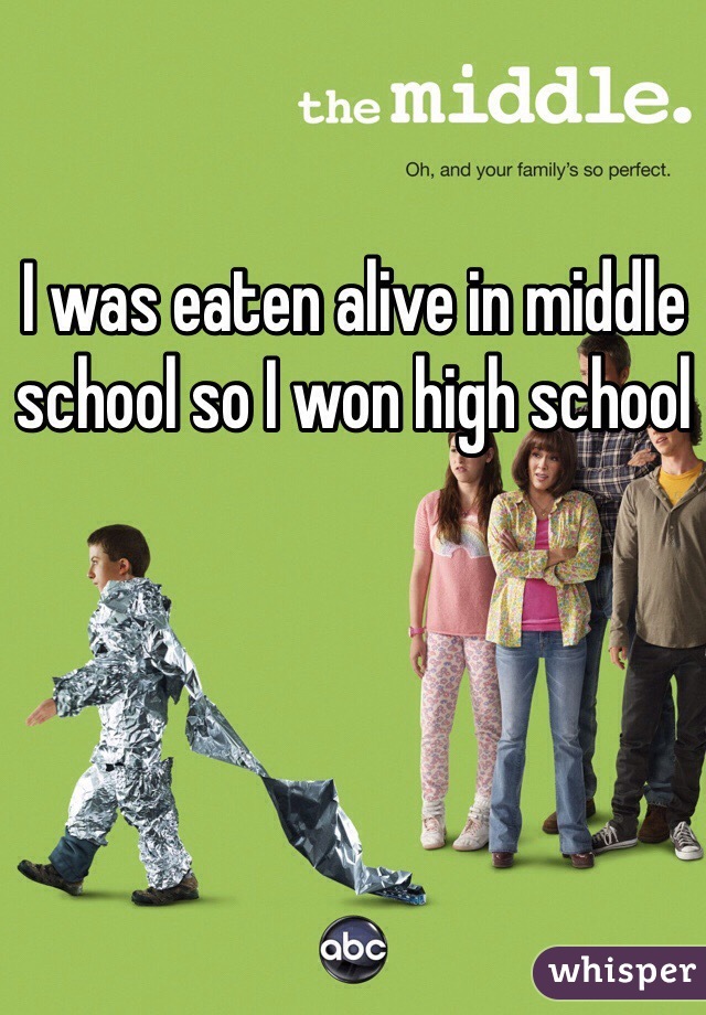 I was eaten alive in middle school so I won high school