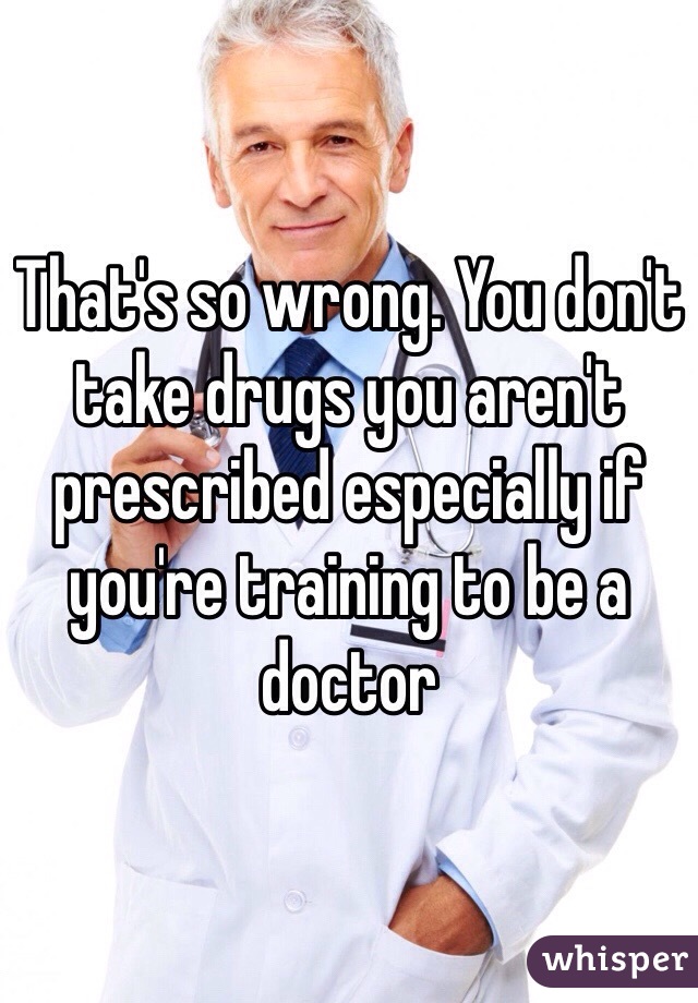 That's so wrong. You don't take drugs you aren't prescribed especially if you're training to be a doctor