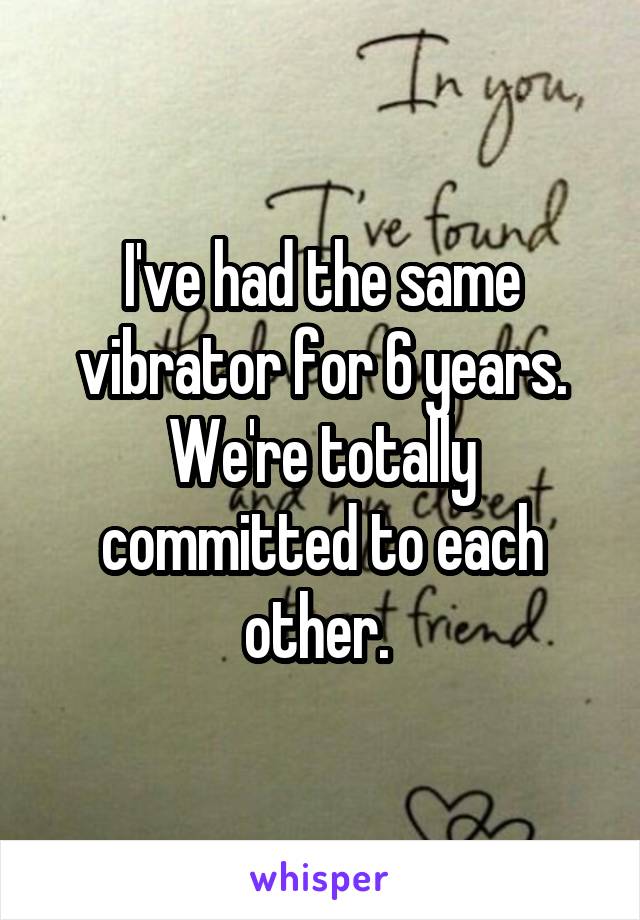 I've had the same vibrator for 6 years. We're totally committed to each other. 