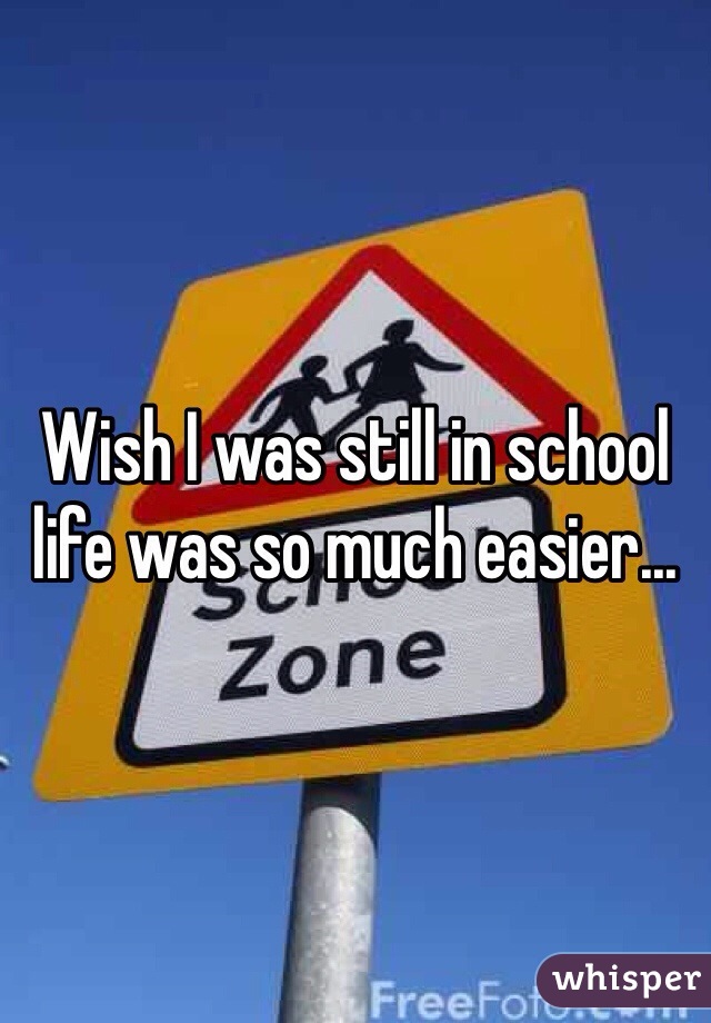 Wish I was still in school life was so much easier...