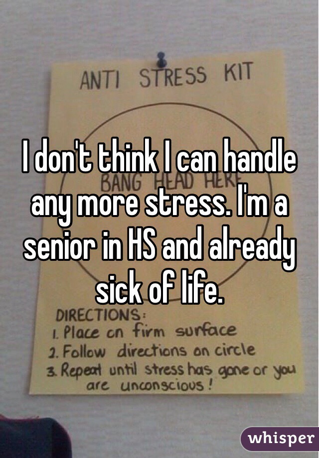 I don't think I can handle any more stress. I'm a senior in HS and already sick of life. 