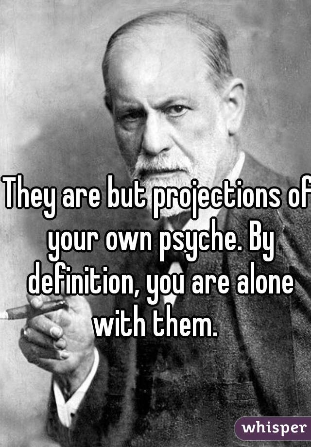 They are but projections of your own psyche. By definition, you are alone with them.  