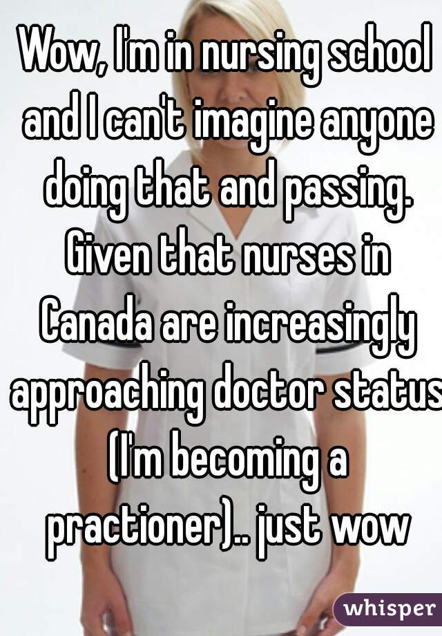 Wow, I'm in nursing school and I can't imagine anyone doing that and passing. Given that nurses in Canada are increasingly approaching doctor status (I'm becoming a practioner).. just wow