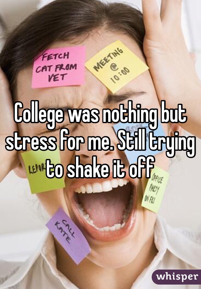 College was nothing but stress for me. Still trying to shake it off 