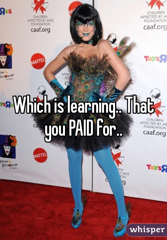 Which is learning.. That you PAID for..