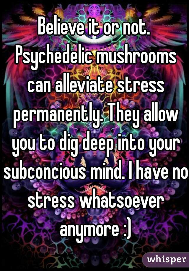 Believe it or not. Psychedelic mushrooms can alleviate stress permanently. They allow you to dig deep into your subconcious mind. I have no stress whatsoever anymore :)