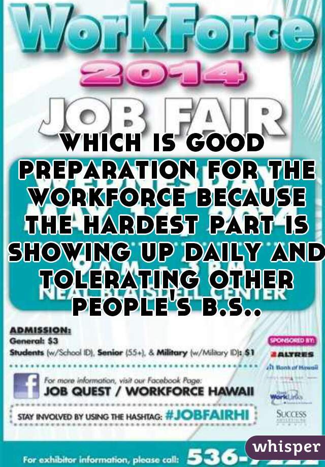 which is good preparation for the workforce because the hardest part is showing up daily and tolerating other people's b.s..