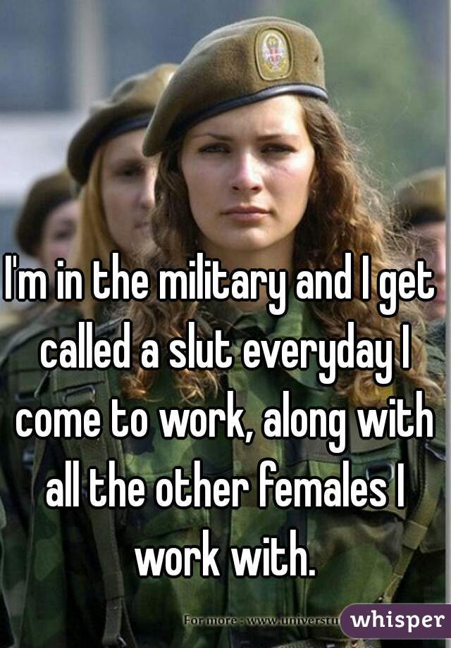 I'm in the military and I get called a slut everyday I come to work, along with all the other females I work with.