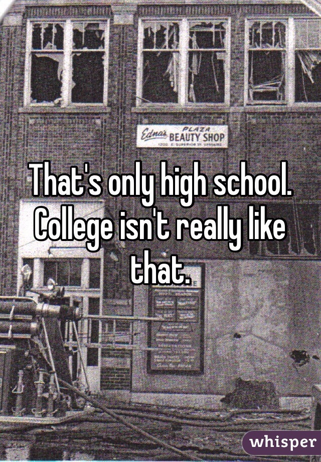 That's only high school. College isn't really like that. 