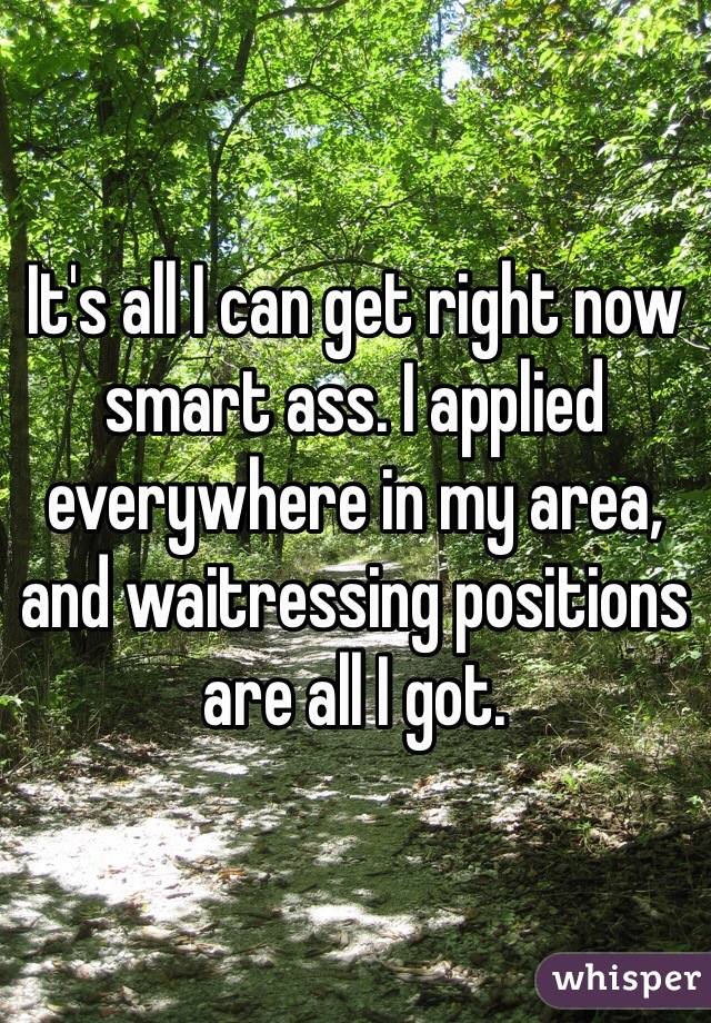 It's all I can get right now smart ass. I applied everywhere in my area, and waitressing positions are all I got. 