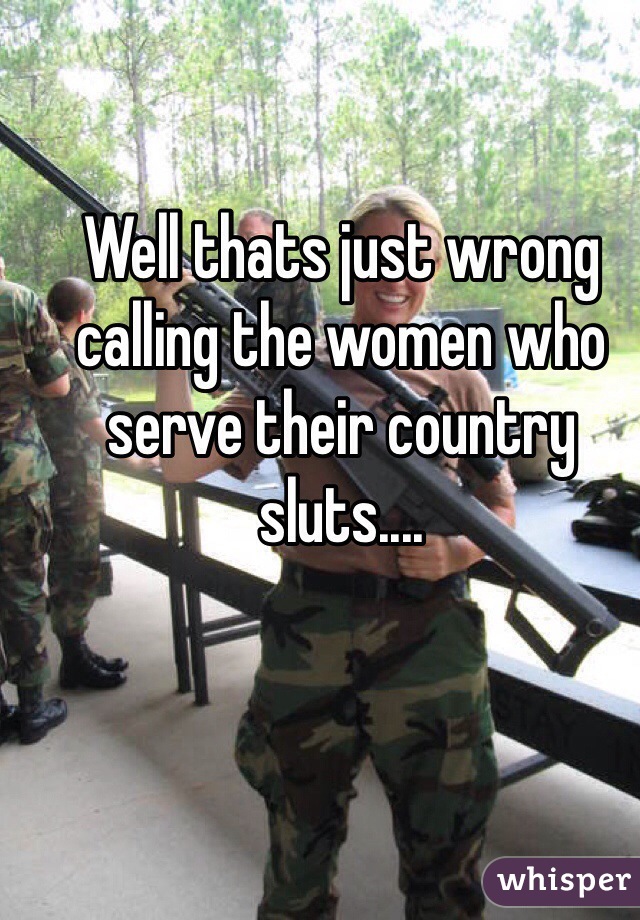 Well thats just wrong calling the women who serve their country sluts....