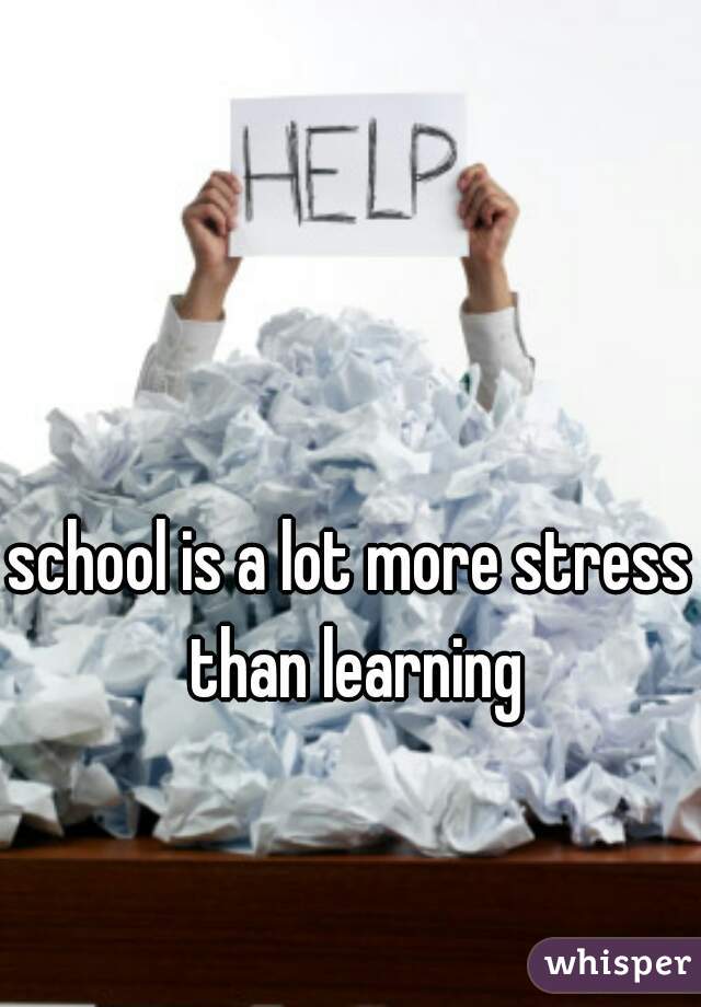 school is a lot more stress than learning