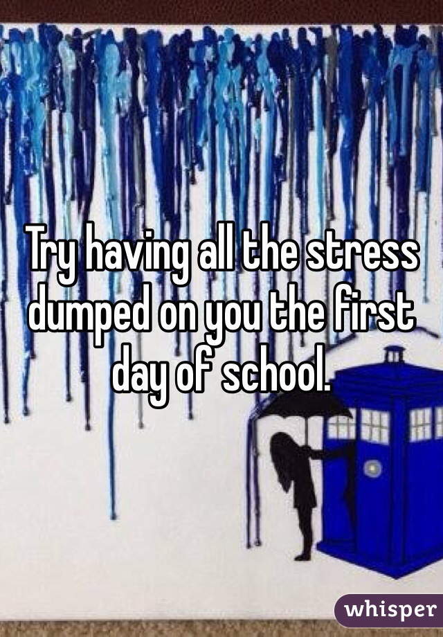 Try having all the stress dumped on you the first day of school.