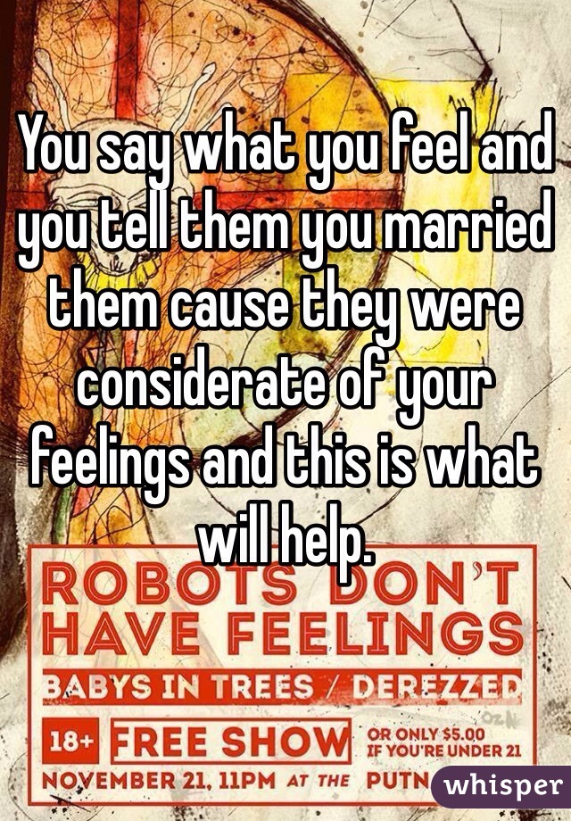 You say what you feel and you tell them you married them cause they were considerate of your feelings and this is what will help.