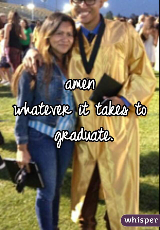 amen
whatever it takes to graduate.