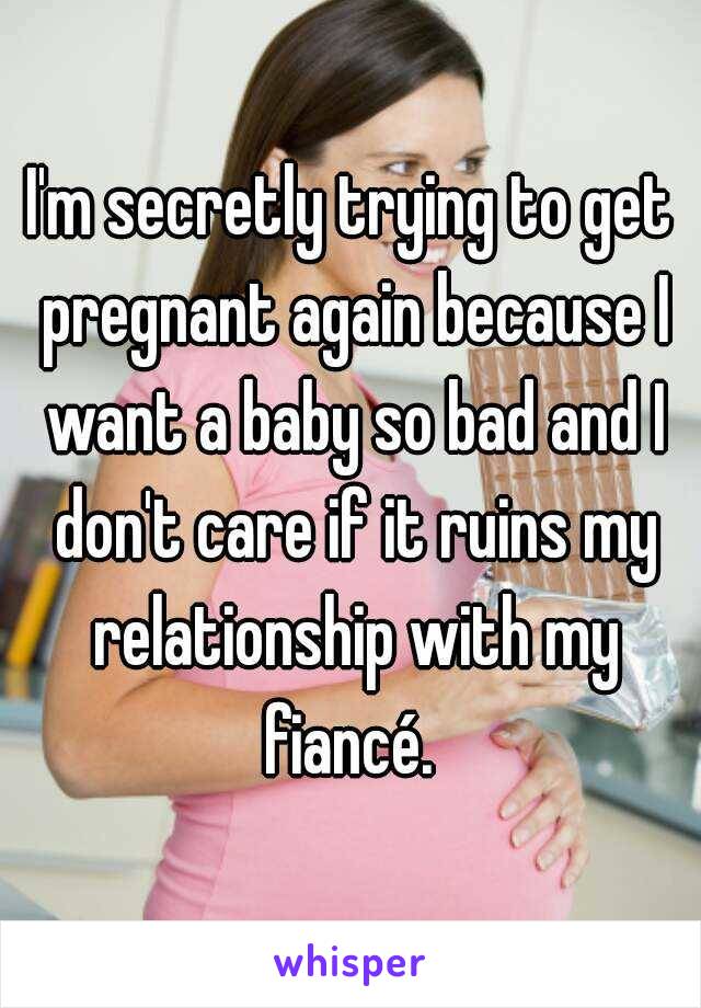 I'm secretly trying to get pregnant again because I want a baby so bad and I don't care if it ruins my relationship with my fiancé. 
