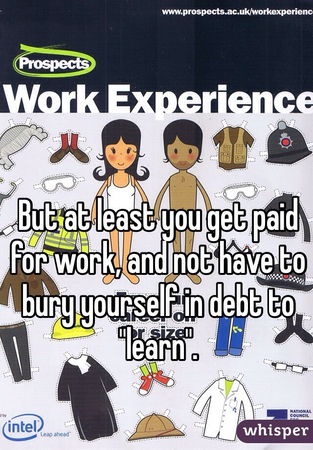 But at least you get paid for work, and not have to bury yourself in debt to "learn".