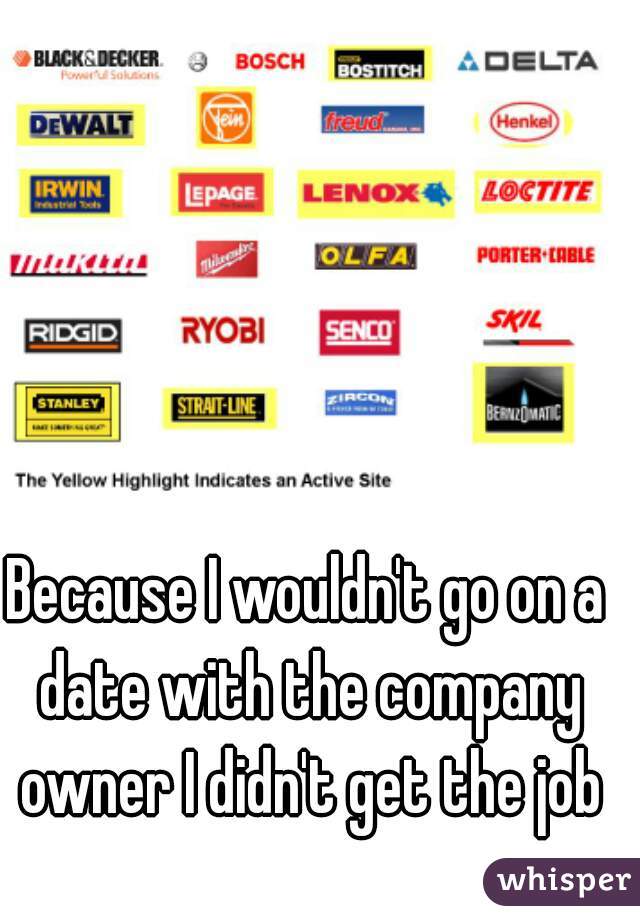 Because I wouldn't go on a date with the company owner I didn't get the job
