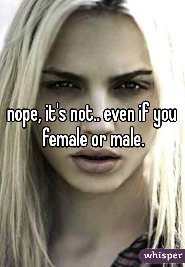 nope, it's not.. even if you female or male.