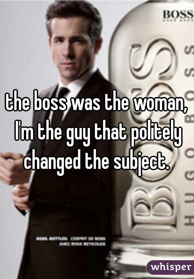 the boss was the woman, I'm the guy that politely changed the subject. 